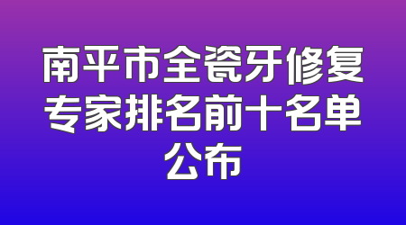 南平市全瓷牙修复专家排名前十名单公布