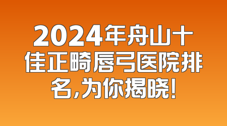 2024年舟山十佳正畸唇弓医院排名，为你揭晓！
