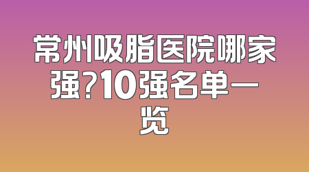 常州吸脂医院哪家强？10强名单一览