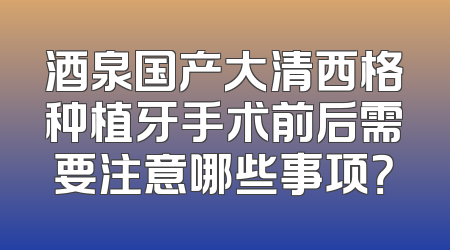 酒泉国产大清西格种植牙手术前后需要注意哪些事项？