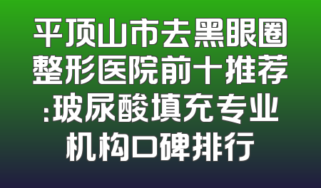 平顶山市去黑眼圈整形医院前十推荐：玻尿酸填充专业机构口碑排行