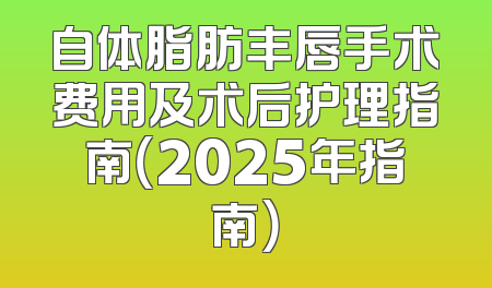 自体脂肪丰唇手术费用及术后护理指南（2025年指南）