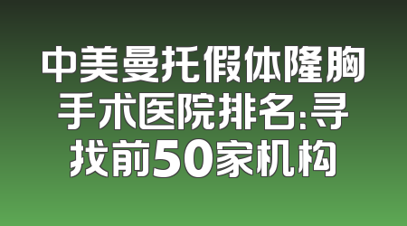 中美曼托假体隆胸手术医院排名：寻找前50家机构
