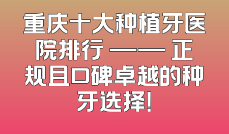重庆十大种植牙医院排行 —— 正规且口碑卓越的种牙选择！
