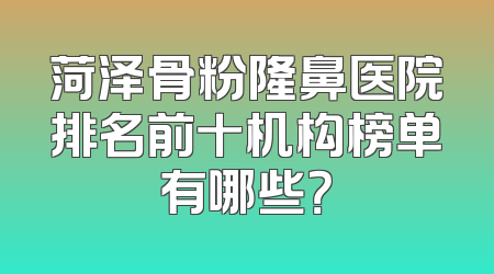 菏泽骨粉隆鼻医院排名前十机构榜单有哪些？