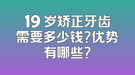 19 岁矫正牙齿需要多少钱？优势有哪些？