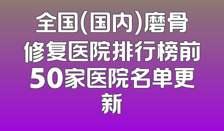全国（国内）磨骨修复医院排行榜前50家医院名单更新