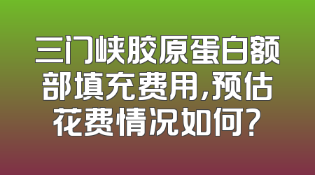 三门峡胶原蛋白额部填充费用，预估花费情况如何？