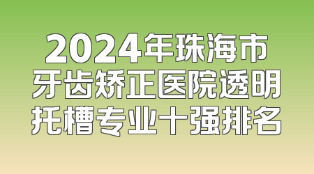 2024年珠海市牙齿矫正医院透明托槽专业十强排名