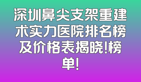 深圳鼻尖支架重建术实力医院排名榜及价格表揭晓！榜单！