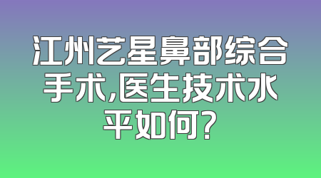 江州艺星鼻部综合手术，医生技术水平如何？