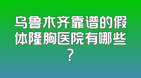 乌鲁木齐靠谱的假体隆胸医院有哪些？
