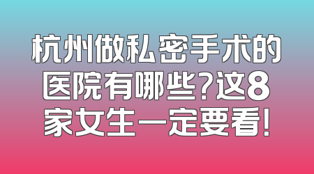 杭州做私密手术的医院有哪些？这8家女生一定要看！