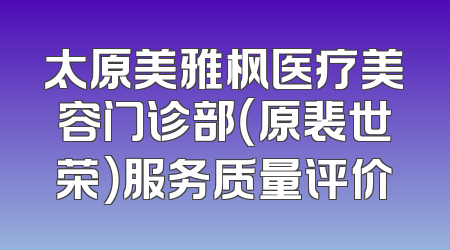 太原美雅枫医疗美容门诊部（原裴世荣）服务质量评价