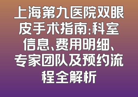 上海第九医院双眼皮手术指南：科室信息、费用明细、专家团队及预约流程全解析