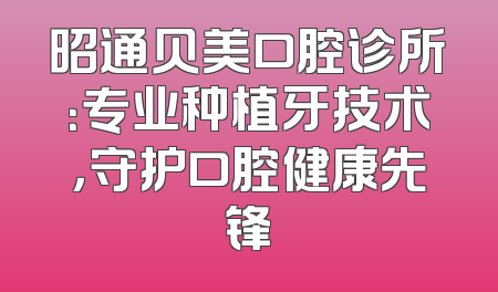 昭通贝美口腔诊所：专业种植牙技术，守护口腔健康先锋