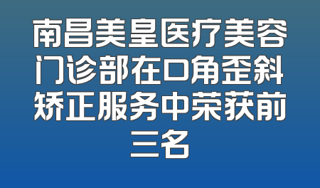 南昌美皇医疗美容门诊部在口角歪斜矫正服务中荣获前三名