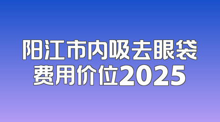 阳江市内吸去眼袋费用价位2025