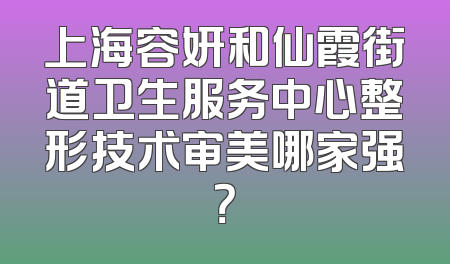 上海容妍和仙霞街道卫生服务中心整形技术审美哪家强？