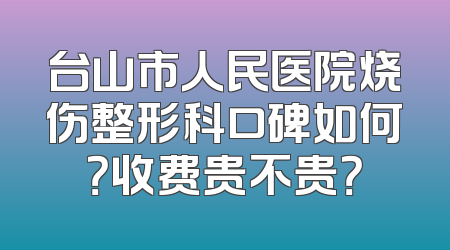 台山市人民医院烧伤整形科口碑如何？收费贵不贵？