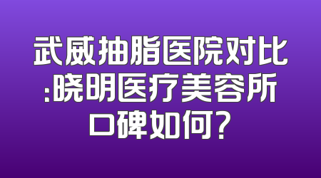 武威抽脂医院对比：晓明医疗美容所口碑如何？