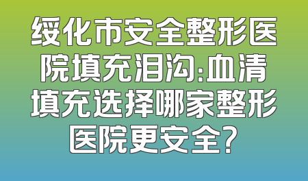 绥化市安全整形医院填充泪沟：血清填充选择哪家整形医院更安全？