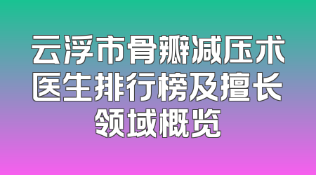 云浮市骨瓣减压术医生排行榜及擅长领域概览