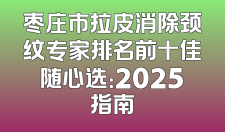 枣庄市拉皮消除颈纹专家排名前十佳随心选：2025指南
