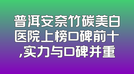 普洱安奈竹碳美白医院上榜口碑前十，实力与口碑并重