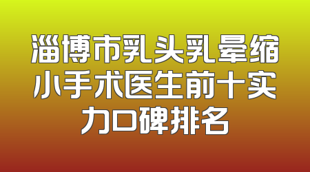 淄博市乳头乳晕缩小手术医生前十实力口碑排名