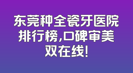 东莞种全瓷牙医院排行榜，口碑审美双在线！