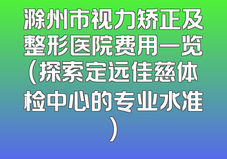 滁州市视力矫正及整形医院费用一览（探索定远佳慈体检中心的专业水准）
