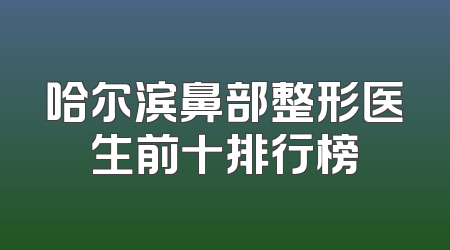 哈尔滨鼻部整形医生前十排行榜