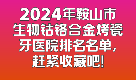 2024年鞍山市生物钴铬合金烤瓷牙医院排名名单，赶紧收藏吧！