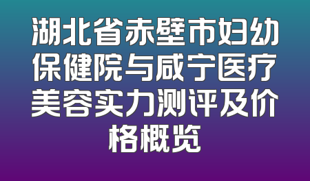 湖北省赤壁市妇幼保健院与咸宁医疗美容实力测评及价格概览