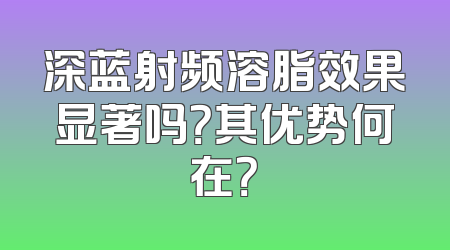 深蓝射频溶脂效果显著吗？其优势何在？