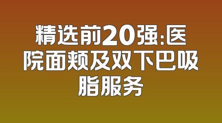 精选前20强：医院面颊及双下巴吸脂服务