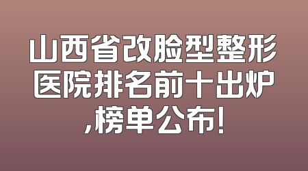 山西省改脸型整形医院排名前十出炉，榜单公布！