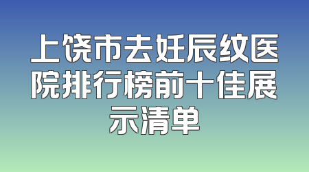 上饶市去妊辰纹医院排行榜前十佳展示清单