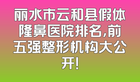 丽水市云和县假体隆鼻医院排名，前五强整形机构大公开！