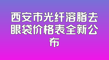 西安市光纤溶脂去眼袋价格表全新公布