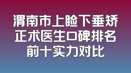 渭南市上睑下垂矫正术医生口碑排名前十实力对比