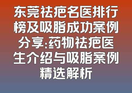 东莞祛疤名医排行榜及吸脂成功案例分享：药物祛疤医生介绍与吸脂案例精选解析