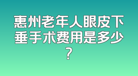 惠州老年人眼皮下垂手术费用是多少？