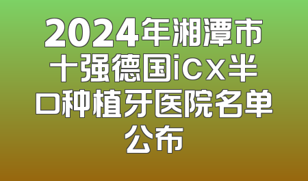 2024年湘潭市十强德国icx半口种植牙医院名单公布