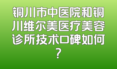 铜川市中医院和铜川维尔美医疗美容诊所技术口碑如何？