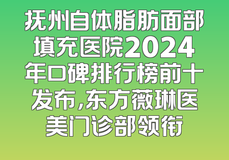 抚州自体脂肪面部填充医院2024年口碑排行榜前十发布，东方薇琳医美门诊部领衔