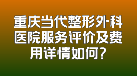 重庆当代整形外科医院服务评价及费用详情如何？