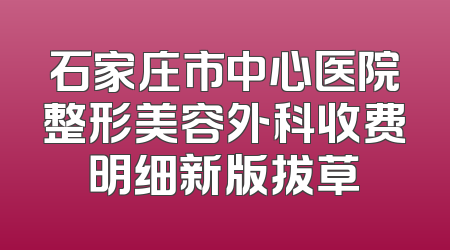 石家庄市中心医院整形美容外科收费明细新版拔草