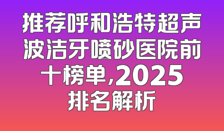 推荐呼和浩特超声波洁牙喷砂医院前十榜单，2025排名解析